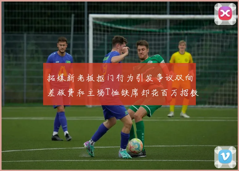 拓媒新老板抠门行为引发争议双向差旅费和主场T恤缺席却花百万招教练