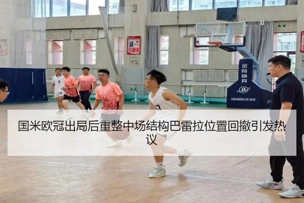 国米欧冠出局后重整中场结构巴雷拉位置回撤引发热议